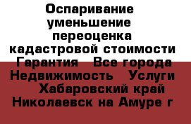 Оспаривание (уменьшение) переоценка кадастровой стоимости. Гарантия - Все города Недвижимость » Услуги   . Хабаровский край,Николаевск-на-Амуре г.